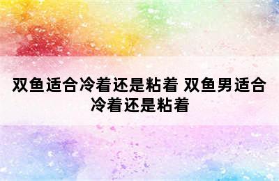 双鱼适合冷着还是粘着 双鱼男适合冷着还是粘着